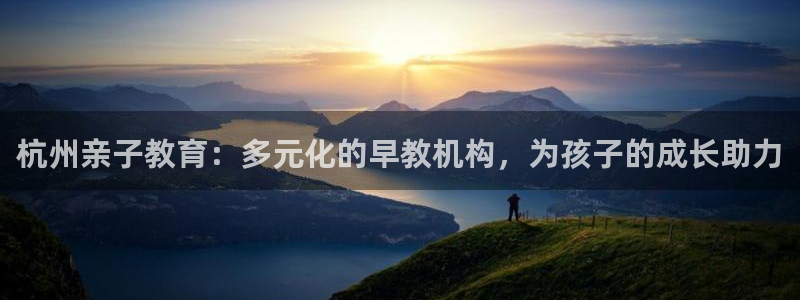 恒行2陈74OOO5：杭州亲子教育：多元化的早教机构，为孩子的成长助力
