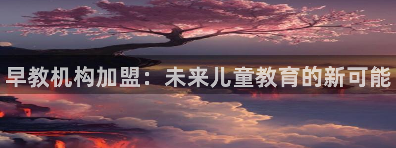 恒行2吴74OOO5：早教机构加盟：未来儿童教育的新可能