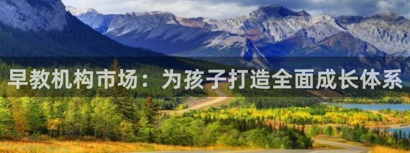 恒行娱乐蜗74ooo5指磁：早教机构市场：为孩子打造全面成长体系