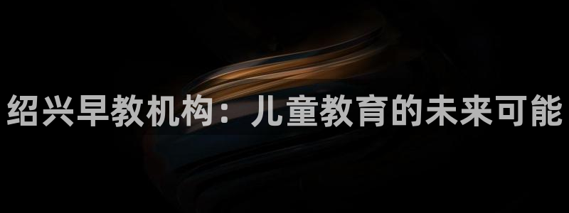 恒行娱乐毓婆74ooo5仪：绍兴早教机构：儿童教育的未来可能
