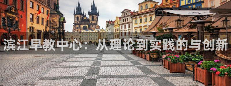 恒行娱乐5ll533主管耐心:滨江早教中心:从理论到实践的与创新