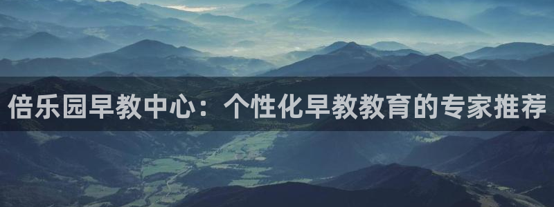恒行2褚74OOO5：倍乐园早教中心：个性化早教教育的专家推荐