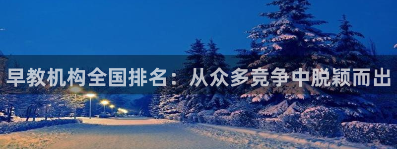 恒行娱乐寻问74 5:早教机构全国排名:从众多竞争中脱颖而出