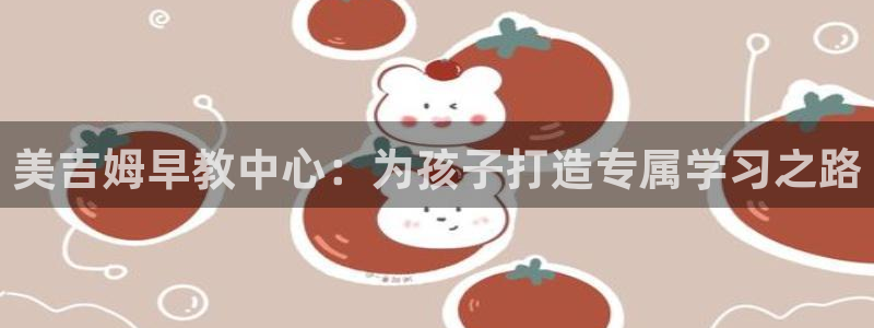 恒行3乃5O6917：美吉姆早教中心：为孩子打造专属学习之路