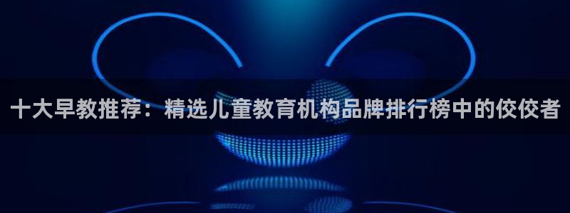 恒行娱乐5ll533主管正直:十大早教推荐:精选儿童教育机构品牌排行榜中的佼佼者