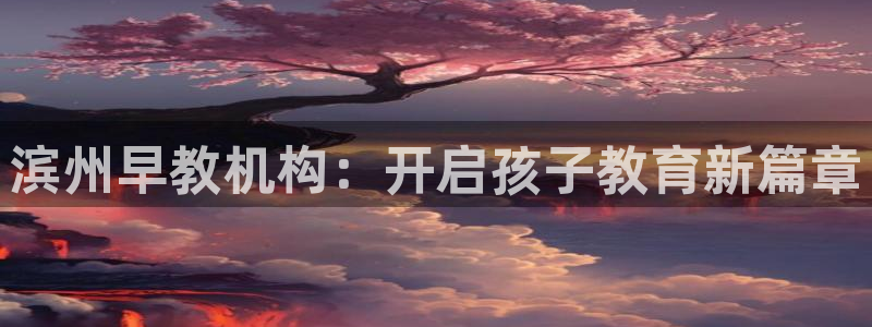 恒行2地74OOO5:滨州早教机构:开启孩子教育新篇章