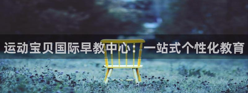 恒行2许74OOO5：运动宝贝国际早教中心：一站式个性化教育