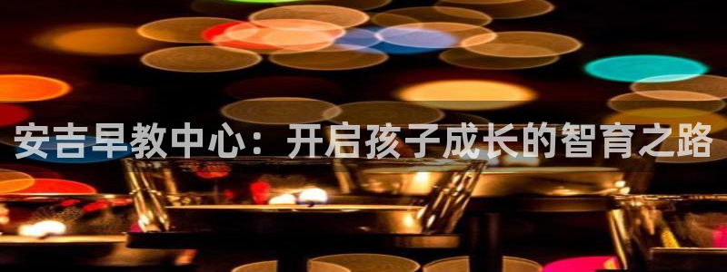 恒行娱乐5ll533主管耐心：安吉早教中心：开启孩子成长的智育之路