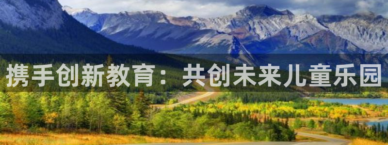 恒行5娱乐：携手创新教育：共创未来儿童乐园
