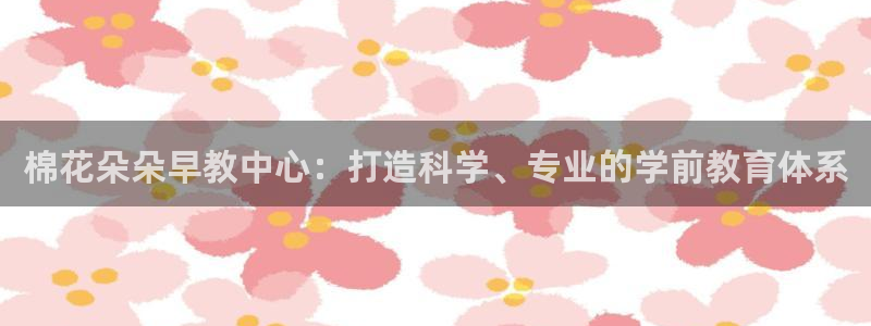 恒行2那74OO5：棉花朵朵早教中心：打造科学、专业的学前教育体系