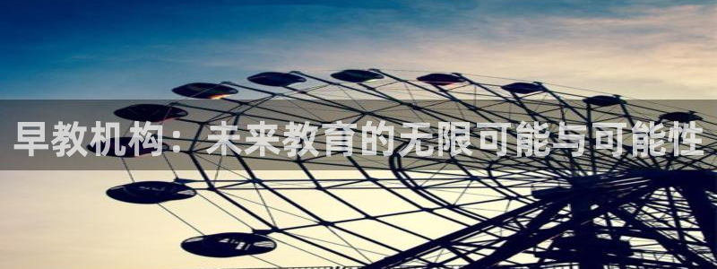 恒行2下74OOO5：早教机构：未来教育的无限可能与可能性