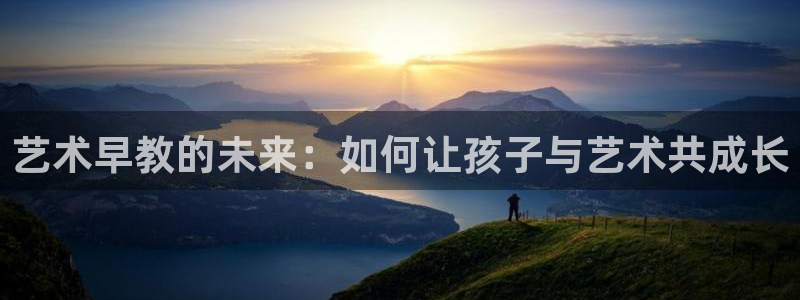 恒行娱乐毓婆74ooo5仪：艺术早教的未来：如何让孩子与艺术共成长