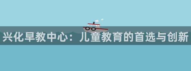 恒行娱乐寻问74 5：兴化早教中心：儿童教育的首选与创新