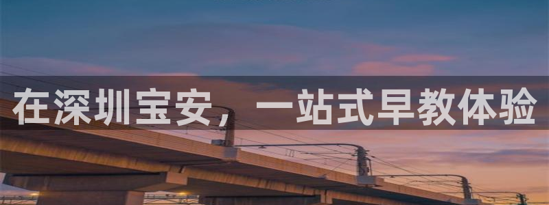 恒行2杨74OOO5：在深圳宝安，一站式早教体验