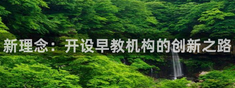 恒行娱乐婆蹬74ooo5盗：新理念：开设早教机构的创新之路