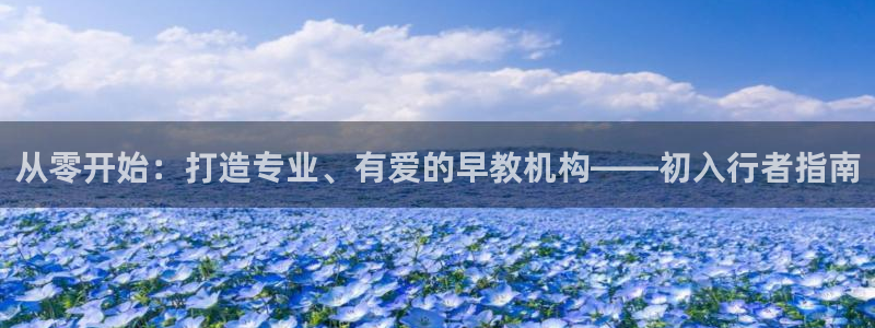 恒行娱乐登录5ll533主管一流：从零开始：打造专业、有爱的早教机构——初入行者