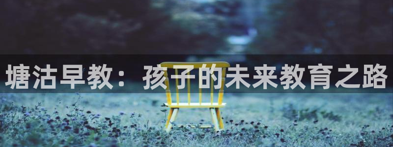 恒行娱乐郑74OOO5：塘沽早教：孩子的未来教育之路