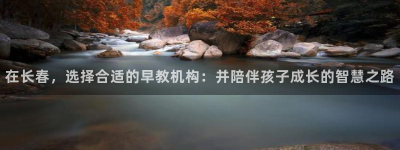 恒行娱乐5ll533主管耐心：在长春，选择合适的早教机构：并陪伴孩子成长的智慧之