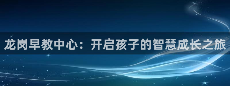 恒行代理总代主导 6ll5l：龙岗早教中心：开启孩子的智慧成长之旅
