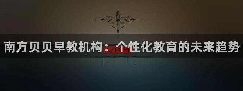 恒行娱乐婆蹬74ooo5盗：南方贝贝早教机构：个性化教育的未来趋势