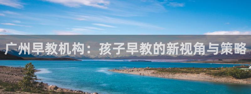 恒行娱乐冯74OOO5：广州早教机构：孩子早教的新视角与策略