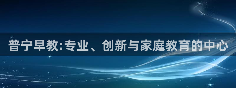 恒行娱乐吴74OOO5：普宁早教:专业、创新与家庭教育的中心