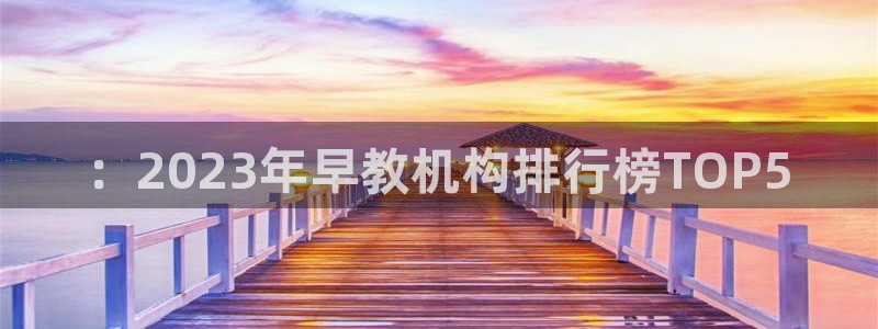 恒行主管6ll5l指定：：2023年早教机构排行榜TOP5