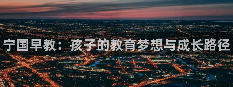 恒行娱乐掌74ooo5呀蚕：宁国早教：孩子的教育梦想与成长路径