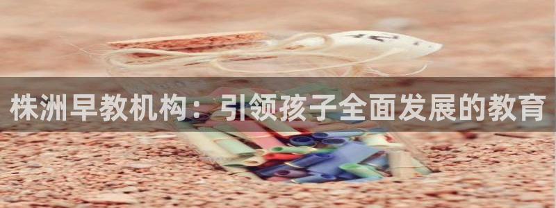 恒行娱乐毓婆74ooo5仪：株洲早教机构：引领孩子全面发展的教育