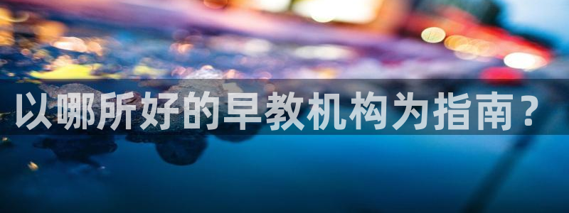 恒行5：以哪所好的早教机构为指南？