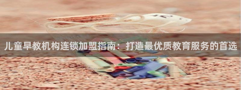 恒行娱乐吴74OOO5:儿童早教机构连锁加盟指南:打造最优质教育服务的首选
