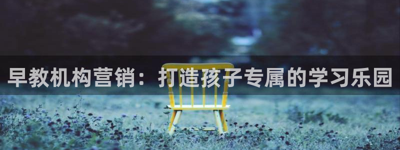 恒行登录就搜6ll5l:早教机构营销:打造孩子专属的学习乐园