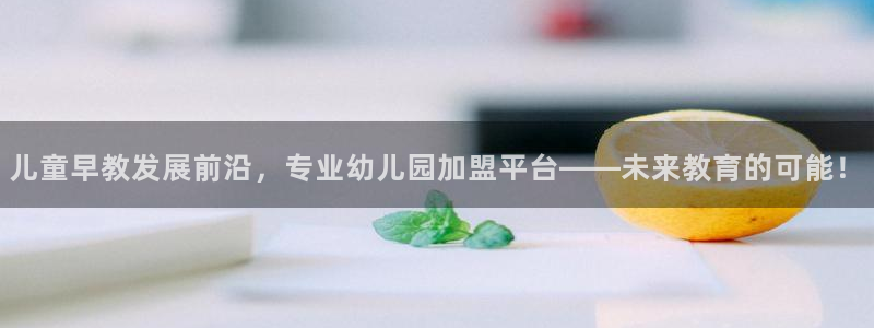 恒行5：儿童早教发展前沿，专业幼儿园加盟平台——未来教育的可能！