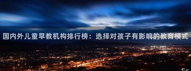 恒行2周74OOO5：国内外儿童早教机构排行榜：选择对孩子有影响的教育模式