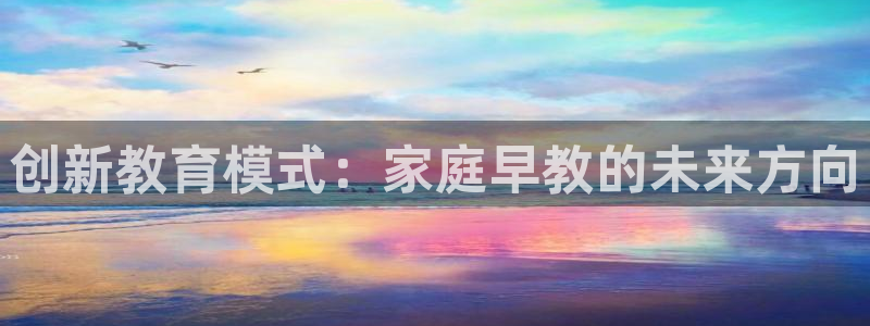 恒行注册全2O5O5O：创新教育模式：家庭早教的未来方向