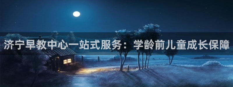 恒行娱乐吕74OOO5：济宁早教中心一站式服务：学龄前儿童成长保障