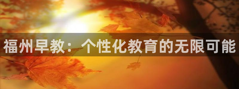 恒行主管总代6ll5l周至：福州早教：个性化教育的无限可能