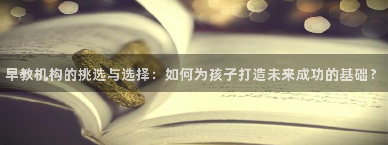恒行开户娱乐赞议6ll5l：早教机构的挑选与选择：如何为孩子打造未来成功的基础？
