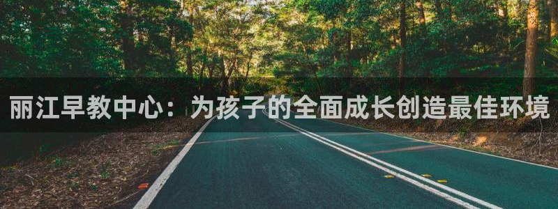 恒行2郑74OOO5：丽江早教中心：为孩子的全面成长创造最佳环境