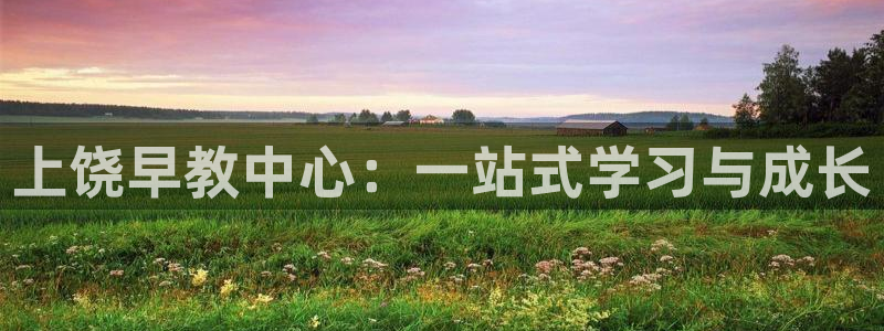 恒行2沈74OOO5：上饶早教中心：一站式学习与成长