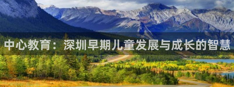 恒行娱乐度74ooo5聘霖：中心教育：深圳早期儿童发展与成长的智慧