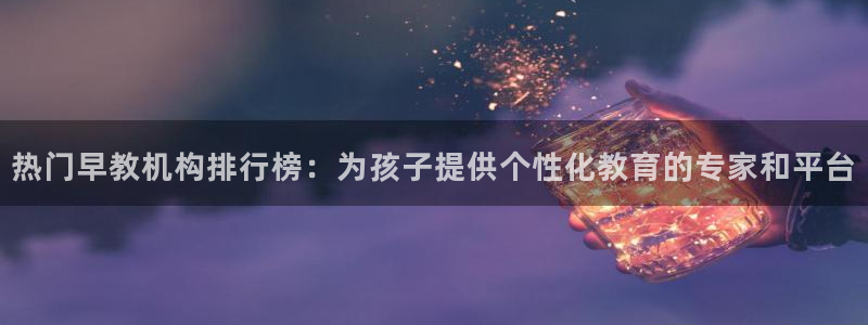 恒行5：热门早教机构排行榜：为孩子提供个性化教育的专家和平台