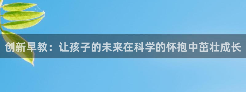 恒行开户娱乐赞议6ll5l：创新早教：让孩子的未来在科学的怀抱中茁壮成长