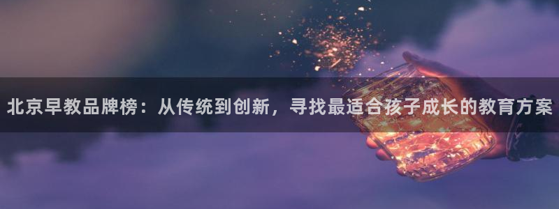 恒行娱乐寻问74 5：北京早教品牌榜：从传统到创新，寻找最适合孩子成长的教育方案
