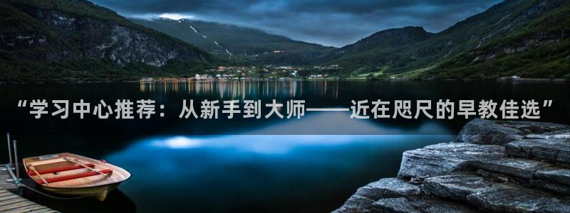 恒行5:“学习中心推荐:从新手到大师——近在咫尺的早教佳选”