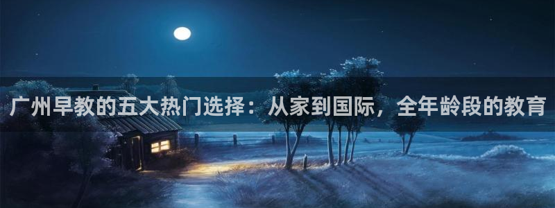 恒行2褚74OOO5：广州早教的五大热门选择：从家到国际，全年龄段的教育