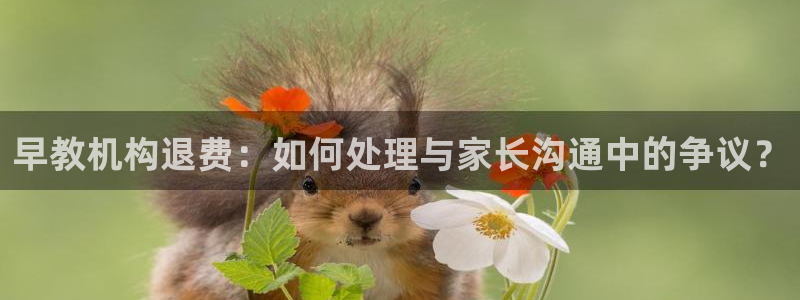 恒行娱乐5ll533主管优雅：早教机构退费：如何处理与家长沟通中的争议？