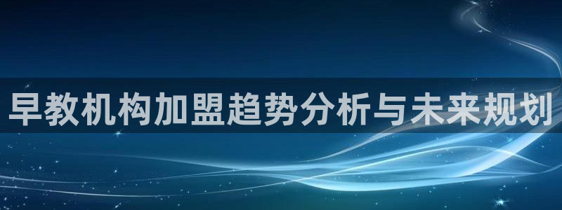 恒行开户娱乐6ll5l特惠：早教机构加盟趋势分析与未来规划