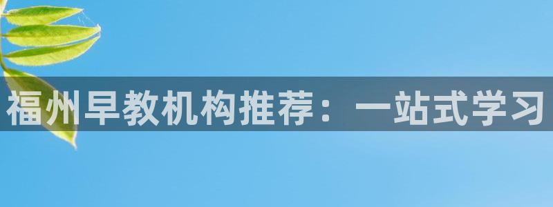 恒行娱乐5ll533主管耐心:福州早教机构推荐:一站式学习