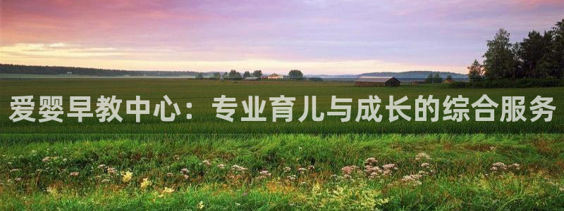 恒行娱乐招收点赞5ll533主管:爱婴早教中心:专业育儿与成长的综合服务